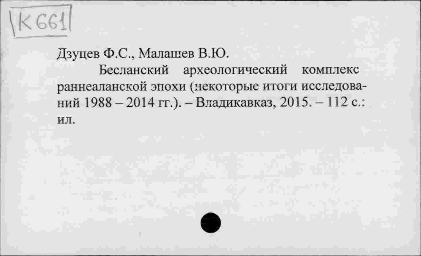 ﻿ÇkGc?
Дзуцев Ф.С., Малашев В.Ю.
Бесланский археологический комплекс раннеаланской эпохи (некоторые итоги исследований 1988 - 2014 гг.). - Владикавказ, 2015. - 112 с.: ил.